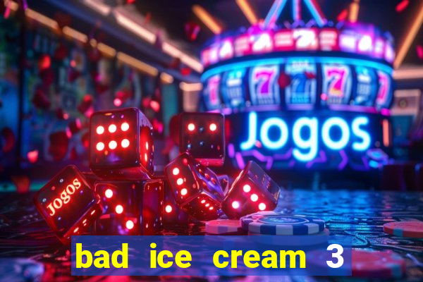 bad ice cream 3 no jogos 360